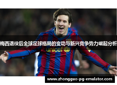 梅西退役后全球足球格局的变动与新兴竞争势力崛起分析