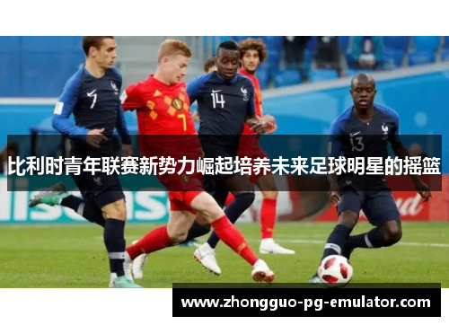 比利时青年联赛新势力崛起培养未来足球明星的摇篮