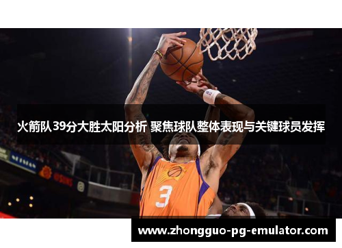 火箭队39分大胜太阳分析 聚焦球队整体表现与关键球员发挥