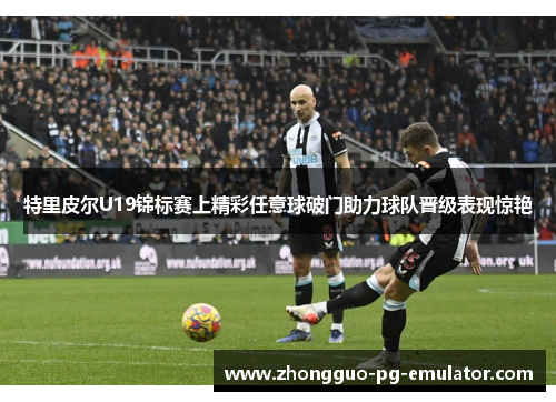 特里皮尔U19锦标赛上精彩任意球破门助力球队晋级表现惊艳