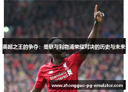 英超之王的争夺：曼联与利物浦荣耀对决的历史与未来