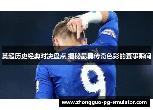 英超历史经典对决盘点 揭秘最具传奇色彩的赛事瞬间 英超历史经典对决盘点 揭秘最具传奇色彩的赛事瞬间
