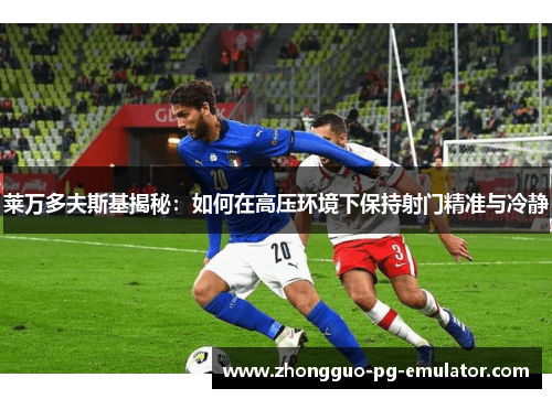 莱万多夫斯基揭秘：如何在高压环境下保持射门精准与冷静