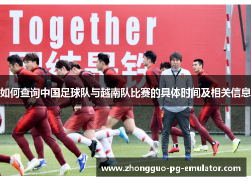 如何查询中国足球队与越南队比赛的具体时间及相关信息 如何查询中国足球队与越南队比赛的具体时间及相关信息