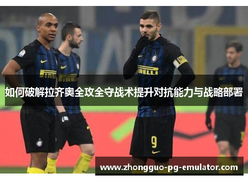 如何破解拉齐奥全攻全守战术提升对抗能力与战略部署