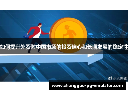 如何提升外资对中国市场的投资信心和长期发展的稳定性 如何提升外资对中国市场的投资信心和长期发展的稳定性