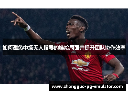 如何避免中场无人指导的尴尬局面并提升团队协作效率