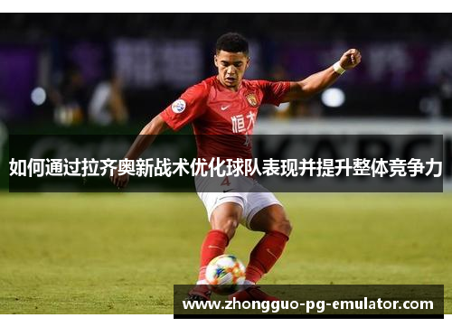 如何通过拉齐奥新战术优化球队表现并提升整体竞争力 如何通过拉齐奥新战术优化球队表现并提升整体竞争力