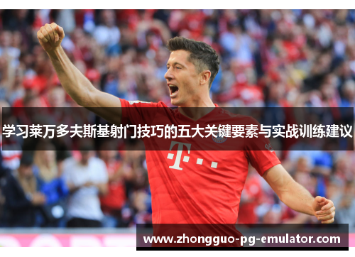 学习莱万多夫斯基射门技巧的五大关键要素与实战训练建议 学习莱万多夫斯基射门技巧的五大关键要素与实战训练建议
