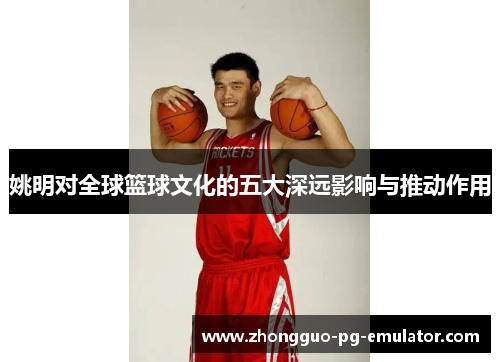 姚明对全球篮球文化的五大深远影响与推动作用 姚明对全球篮球文化的五大深远影响与推动作用