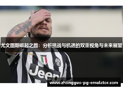 尤文图斯崛起之路:分析挑战与机遇的双重视角与未来展望 尤文图斯崛起之路:分析挑战与机遇的双重视角与未来展望