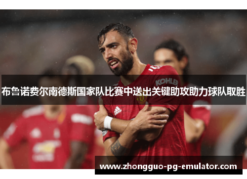 布鲁诺费尔南德斯国家队比赛中送出关键助攻助力球队取胜
