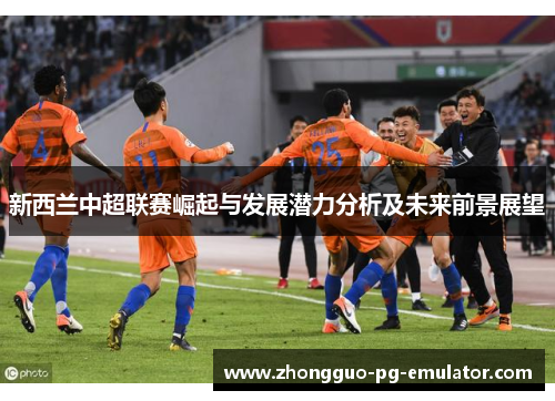 新西兰中超联赛崛起与发展潜力分析及未来前景展望