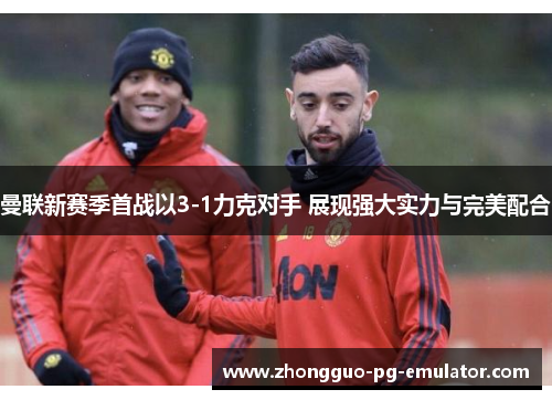 曼联新赛季首战以3-1力克对手 展现强大实力与完美配合