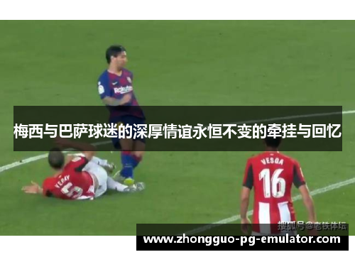 梅西与巴萨球迷的深厚情谊永恒不变的牵挂与回忆