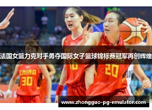 法国女篮力克对手勇夺国际女子篮球锦标赛冠军再创辉煌 法国女篮力克对手勇夺国际女子篮球锦标赛冠军再创辉煌