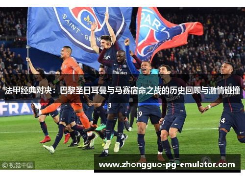 法甲经典对决：巴黎圣日耳曼与马赛宿命之战的历史回顾与激情碰撞