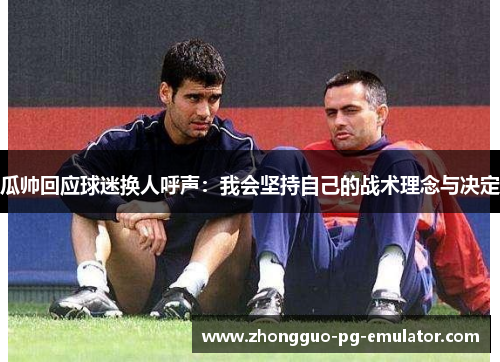 瓜帅回应球迷换人呼声：我会坚持自己的战术理念与决定
