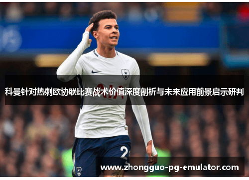 科曼针对热刺欧协联比赛战术价值深度剖析与未来应用前景启示研判 科曼针对热刺欧协联比赛战术价值深度剖析与未来应用前景启示研判