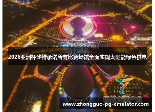 2026亚洲杯沙特承诺所有比赛场馆全面实现太阳能绿色供电 2026亚洲杯沙特承诺所有比赛场馆全面实现太阳能绿色供电