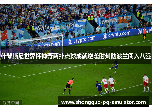 什琴斯尼世界杯神奇两扑点球成就逆袭时刻助波兰闯入八强