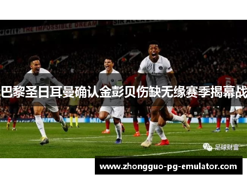 巴黎圣日耳曼确认金彭贝伤缺无缘赛季揭幕战 巴黎圣日耳曼确认金彭贝伤缺无缘赛季揭幕战