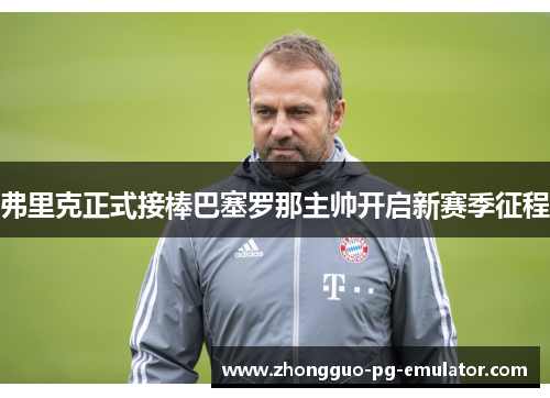 弗里克正式接棒巴塞罗那主帅开启新赛季征程 弗里克正式接棒巴塞罗那主帅开启新赛季征程