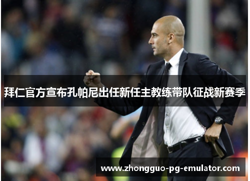 拜仁官方宣布孔帕尼出任新任主教练带队征战新赛季 拜仁官方宣布孔帕尼出任新任主教练带队征战新赛季