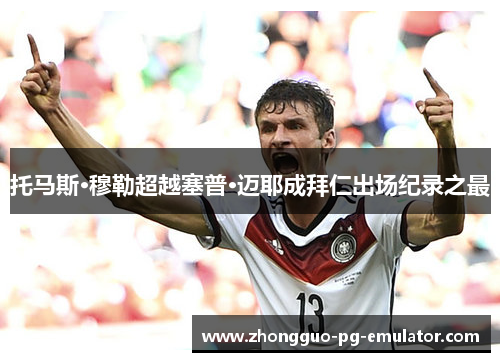 托马斯·穆勒超越塞普·迈耶成拜仁出场纪录之最 托马斯·穆勒超越塞普·迈耶成拜仁出场纪录之最