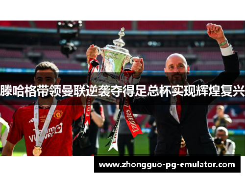 滕哈格带领曼联逆袭夺得足总杯实现辉煌复兴
