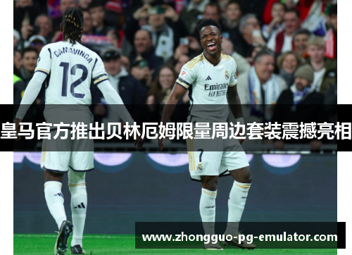 皇马官方推出贝林厄姆限量周边套装震撼亮相