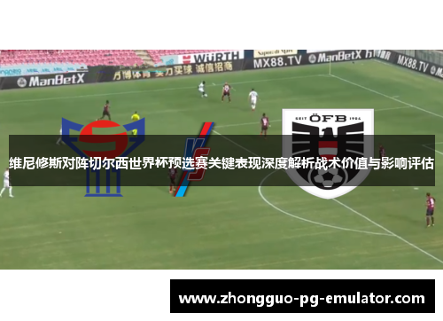 维尼修斯对阵切尔西世界杯预选赛关键表现深度解析战术价值与影响评估
