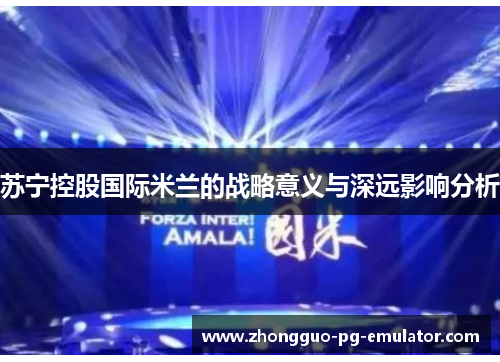 苏宁控股国际米兰的战略意义与深远影响分析