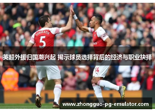 英超外援归国潮兴起 揭示球员选择背后的经济与职业抉择 英超外援归国潮兴起 揭示球员选择背后的经济与职业抉择