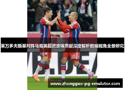 莱万多夫斯基对阵马竞英超进攻端贡献深度解析数据视角全景研究 莱万多夫斯基对阵马竞英超进攻端贡献深度解析数据视角全景研究