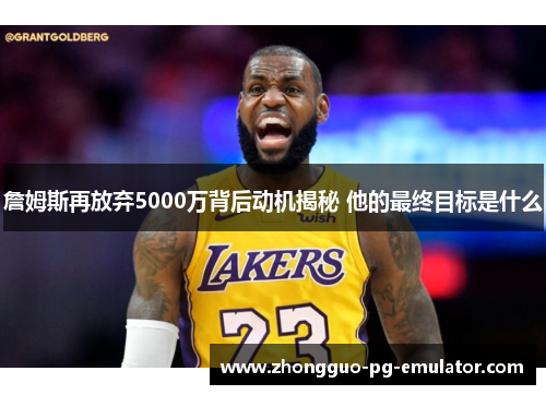 詹姆斯再放弃5000万背后动机揭秘 他的最终目标是什么 詹姆斯再放弃5000万背后动机揭秘 他的最终目标是什么
