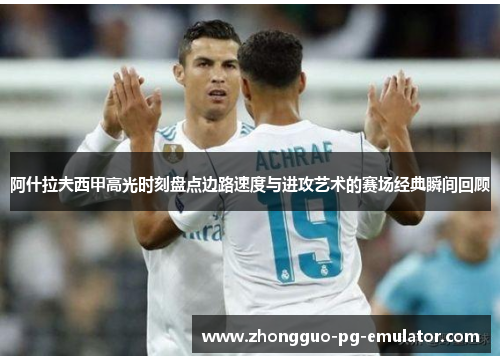 阿什拉夫西甲高光时刻盘点边路速度与进攻艺术的赛场经典瞬间回顾 阿什拉夫西甲高光时刻盘点边路速度与进攻艺术的赛场经典瞬间回顾