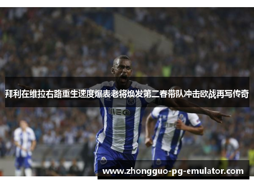拜利在维拉右路重生速度爆表老将焕发第二春带队冲击欧战再写传奇