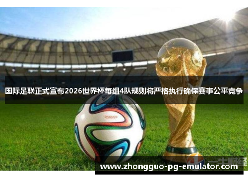 国际足联正式宣布2026世界杯每组4队规则将严格执行确保赛事公平竞争