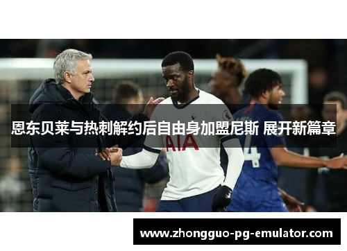 恩东贝莱与热刺解约后自由身加盟尼斯 展开新篇章